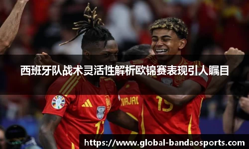 西班牙队战术灵活性解析欧锦赛表现引人瞩目
