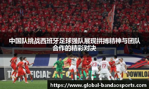 中国队挑战西班牙足球强队展现拼搏精神与团队合作的精彩对决