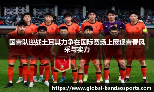 国青队迎战土耳其力争在国际赛场上展现青春风采与实力